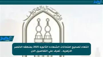 انتهاء تصحيح امتحانات الشهادة الثانوية 2025 بمنطقة الأقصر الأزهرية.. تعرف على التفاصيل الآن